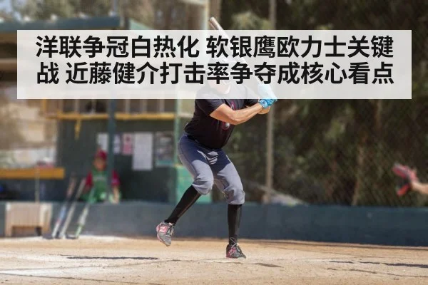 洋联争冠白热化 软银鹰欧力士关键战 近藤健介打击率争夺成核心看点