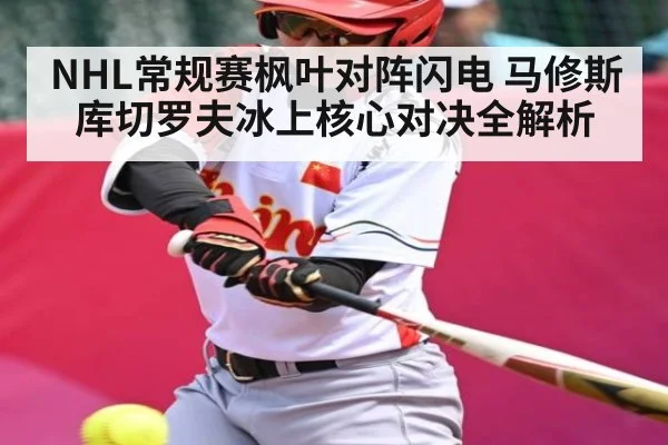 NHL常规赛枫叶对阵闪电 马修斯库切罗夫冰上核心对决全解析