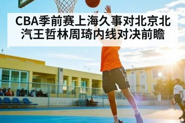 CBA季前赛上海久事对北京北汽王哲林周琦内线对决前瞻