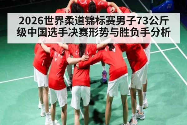 2026世界柔道锦标赛男子73公斤级中国选手决赛形势与胜负手分析