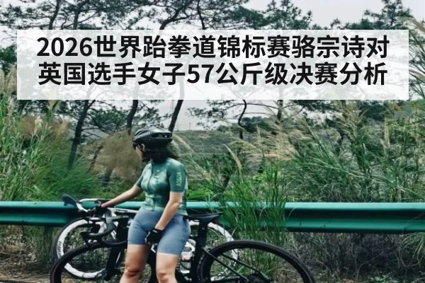 2026世界跆拳道锦标赛骆宗诗对英国选手女子57公斤级决赛分析