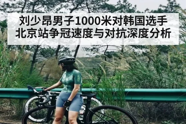 刘少昂男子1000米对韩国选手北京站争冠速度与对抗深度分析