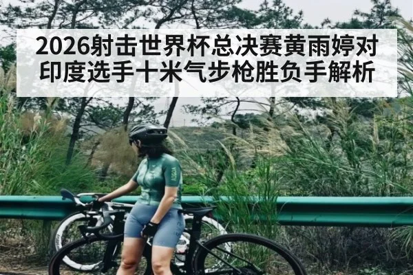 2026射击世界杯总决赛黄雨婷对印度选手十米气步枪胜负手解析